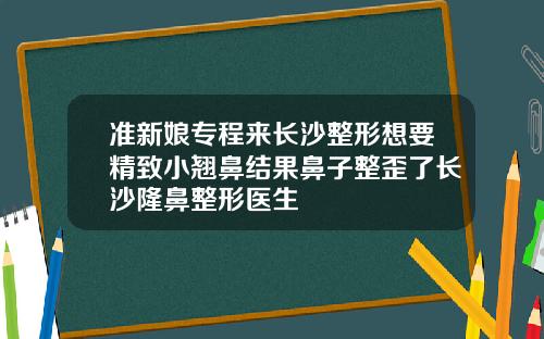 准新娘专程来长沙整形想要精致小翘鼻结果鼻子整歪了长沙隆鼻整形医生