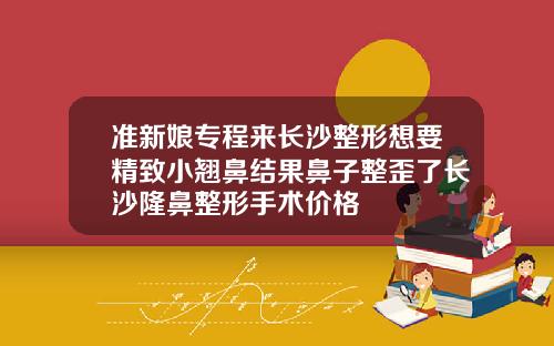 准新娘专程来长沙整形想要精致小翘鼻结果鼻子整歪了长沙隆鼻整形手术价格