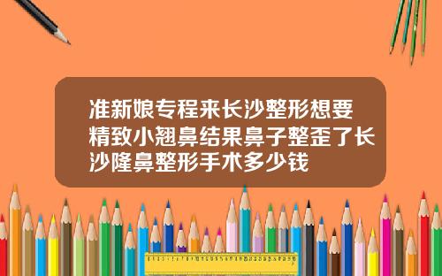 准新娘专程来长沙整形想要精致小翘鼻结果鼻子整歪了长沙隆鼻整形手术多少钱