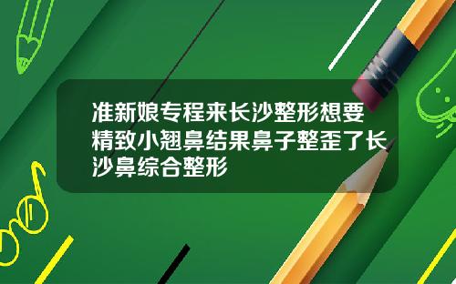 准新娘专程来长沙整形想要精致小翘鼻结果鼻子整歪了长沙鼻综合整形