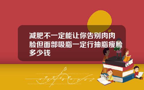 减肥不一定能让你告别肉肉脸但面部吸脂一定行抽脂瘦脸多少钱