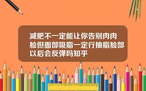 减肥不一定能让你告别肉肉脸但面部吸脂一定行抽脂脸部以后会反弹吗知乎