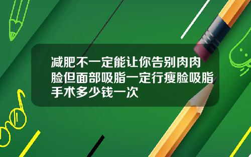 减肥不一定能让你告别肉肉脸但面部吸脂一定行瘦脸吸脂手术多少钱一次