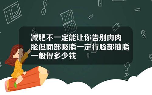 减肥不一定能让你告别肉肉脸但面部吸脂一定行脸部抽脂一般得多少钱
