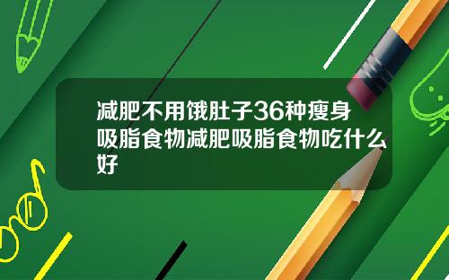 减肥不用饿肚子36种瘦身吸脂食物减肥吸脂食物吃什么好