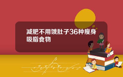 减肥不用饿肚子36种瘦身吸脂食物