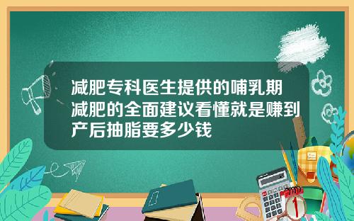 减肥专科医生提供的哺乳期减肥的全面建议看懂就是赚到产后抽脂要多少钱