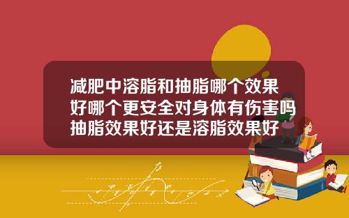 减肥中溶脂和抽脂哪个效果好哪个更安全对身体有伤害吗抽脂效果好还是溶脂效果好