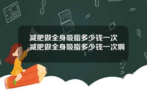 减肥做全身吸脂多少钱一次减肥做全身吸脂多少钱一次啊