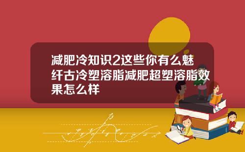 减肥冷知识2这些你有么魅纤古冷塑溶脂减肥超塑溶脂效果怎么样
