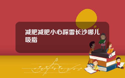 减肥减肥小心踩雷长沙哪儿吸脂