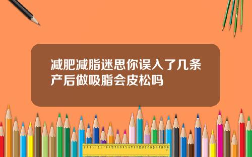 减肥减脂迷思你误入了几条产后做吸脂会皮松吗