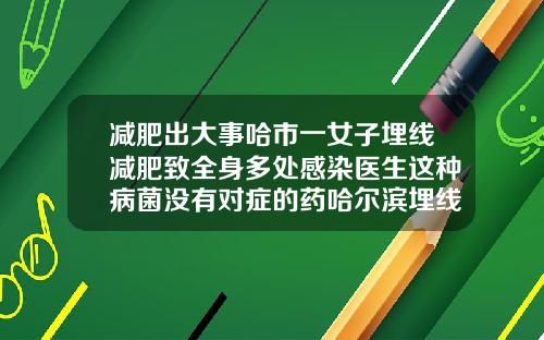 减肥出大事哈市一女子埋线减肥致全身多处感染医生这种病菌没有对症的药哈尔滨埋线双眼皮能维持几年