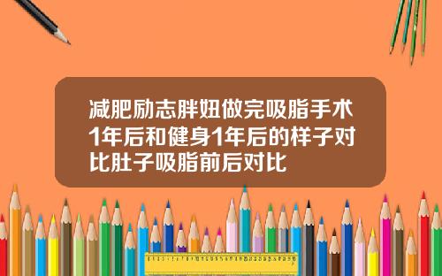 减肥励志胖妞做完吸脂手术1年后和健身1年后的样子对比肚子吸脂前后对比