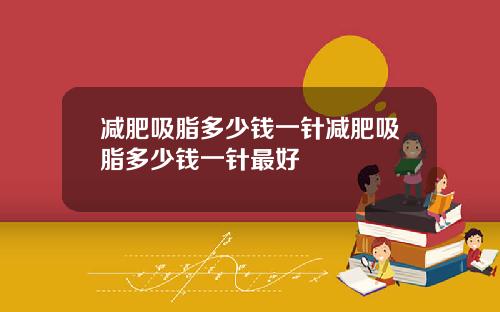 减肥吸脂多少钱一针减肥吸脂多少钱一针最好