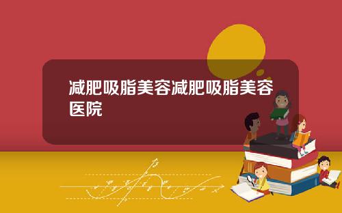 减肥吸脂美容减肥吸脂美容医院