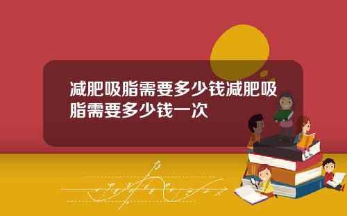 减肥吸脂需要多少钱减肥吸脂需要多少钱一次