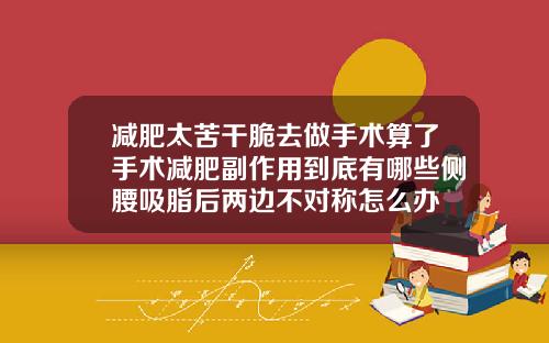 减肥太苦干脆去做手术算了手术减肥副作用到底有哪些侧腰吸脂后两边不对称怎么办