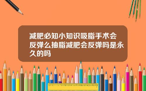 减肥必知小知识吸脂手术会反弹么抽脂减肥会反弹吗是永久的吗
