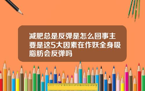 减肥总是反弹是怎么回事主要是这5大因素在作妖全身吸脂肪会反弹吗