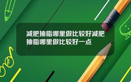 减肥抽脂哪里做比较好减肥抽脂哪里做比较好一点
