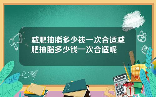 减肥抽脂多少钱一次合适减肥抽脂多少钱一次合适呢