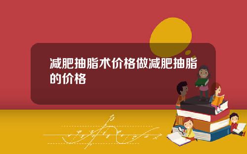 减肥抽脂术价格做减肥抽脂的价格