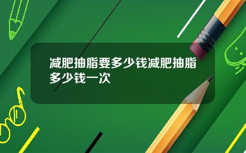 减肥抽脂要多少钱减肥抽脂多少钱一次