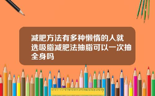 减肥方法有多种懒惰的人就选吸脂减肥法抽脂可以一次抽全身吗