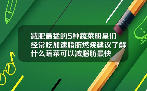 减肥最猛的5种蔬菜明星们经常吃加速脂肪燃烧建议了解什么蔬菜可以减脂肪最快