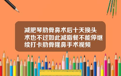 减肥琴肋骨鼻术后十天换头术也不过如此减脂餐不能停继续打卡肋骨隆鼻手术视频