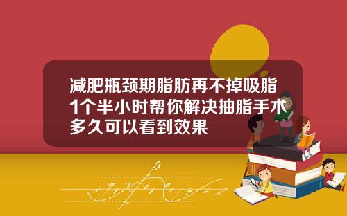 减肥瓶颈期脂肪再不掉吸脂1个半小时帮你解决抽脂手术多久可以看到效果