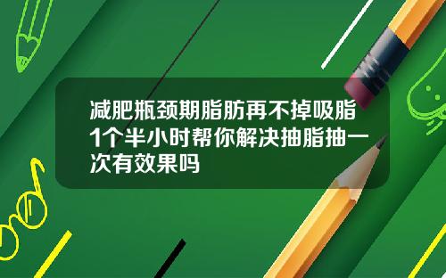 减肥瓶颈期脂肪再不掉吸脂1个半小时帮你解决抽脂抽一次有效果吗