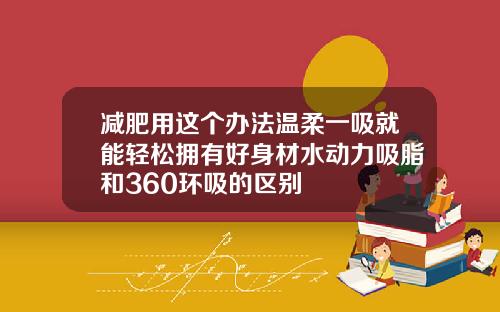 减肥用这个办法温柔一吸就能轻松拥有好身材水动力吸脂和360环吸的区别
