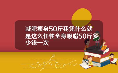 减肥瘦身50斤我凭什么就是这么任性全身吸脂50斤多少钱一次