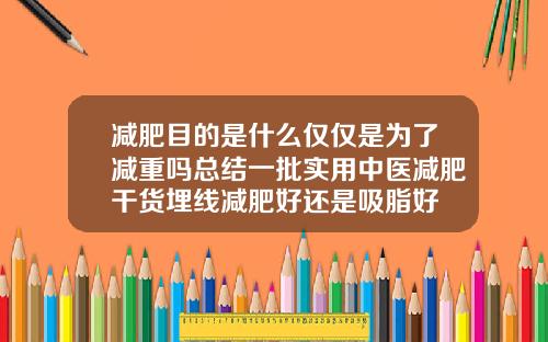 减肥目的是什么仅仅是为了减重吗总结一批实用中医减肥干货埋线减肥好还是吸脂好