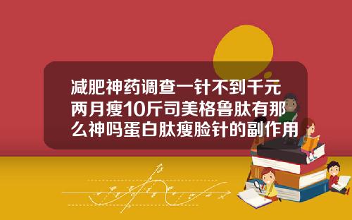 减肥神药调查一针不到千元两月瘦10斤司美格鲁肽有那么神吗蛋白肽瘦脸针的副作用