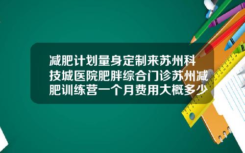 减肥计划量身定制来苏州科技城医院肥胖综合门诊苏州减肥训练营一个月费用大概多少