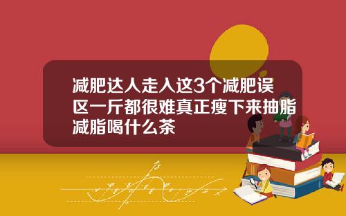 减肥达人走入这3个减肥误区一斤都很难真正瘦下来抽脂减脂喝什么茶
