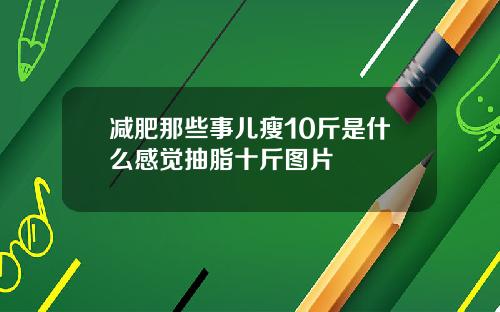 减肥那些事儿瘦10斤是什么感觉抽脂十斤图片