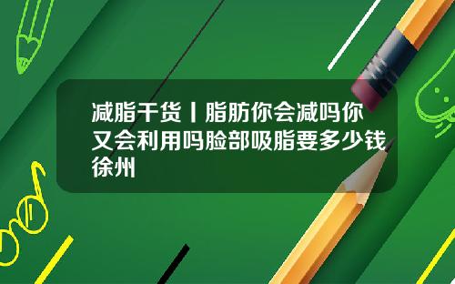 减脂干货丨脂肪你会减吗你又会利用吗脸部吸脂要多少钱徐州