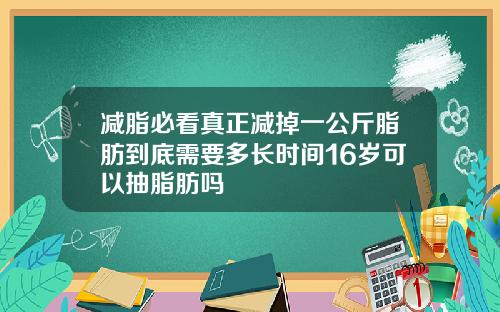 减脂必看真正减掉一公斤脂肪到底需要多长时间16岁可以抽脂肪吗