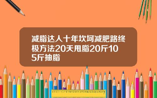 减脂达人十年坎坷减肥路终极方法20天甩脂20斤105斤抽脂
