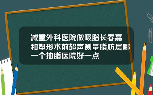 减重外科医院做吸脂长春嘉和塑形术前超声测量脂肪层哪一个抽脂医院好一点