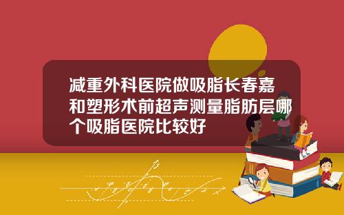 减重外科医院做吸脂长春嘉和塑形术前超声测量脂肪层哪个吸脂医院比较好