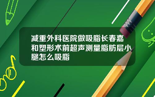 减重外科医院做吸脂长春嘉和塑形术前超声测量脂肪层小腿怎么吸脂