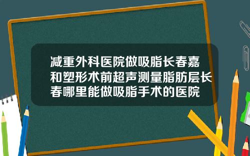 减重外科医院做吸脂长春嘉和塑形术前超声测量脂肪层长春哪里能做吸脂手术的医院
