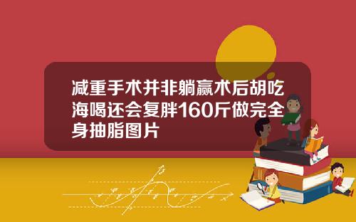 减重手术并非躺赢术后胡吃海喝还会复胖160斤做完全身抽脂图片