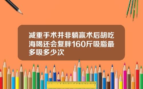 减重手术并非躺赢术后胡吃海喝还会复胖160斤吸脂最多吸多少次