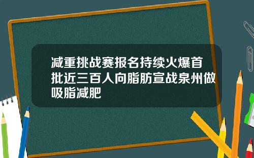 减重挑战赛报名持续火爆首批近三百人向脂肪宣战泉州做吸脂减肥